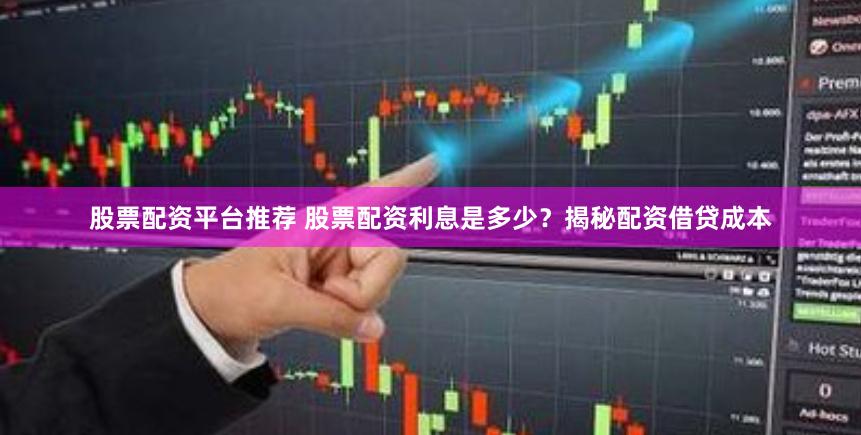 股票配资平台推荐 股票配资利息是多少？揭秘配资借贷成本