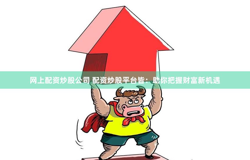 网上配资炒股公司 配资炒股平台皆：助你把握财富新机遇