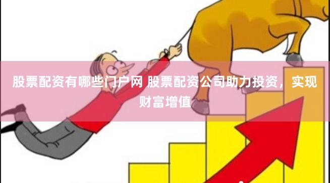 股票配资有哪些门户网 股票配资公司助力投资，实现财富增值