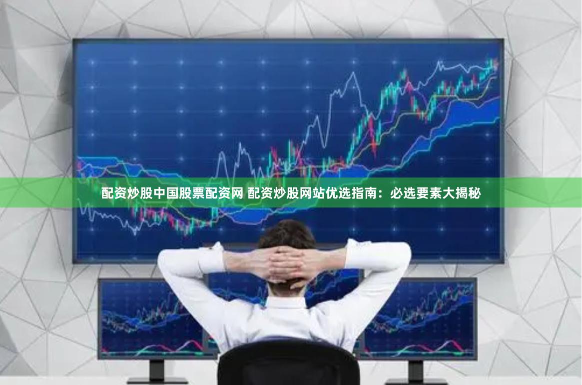 配资炒股中国股票配资网 配资炒股网站优选指南：必选要素大揭秘
