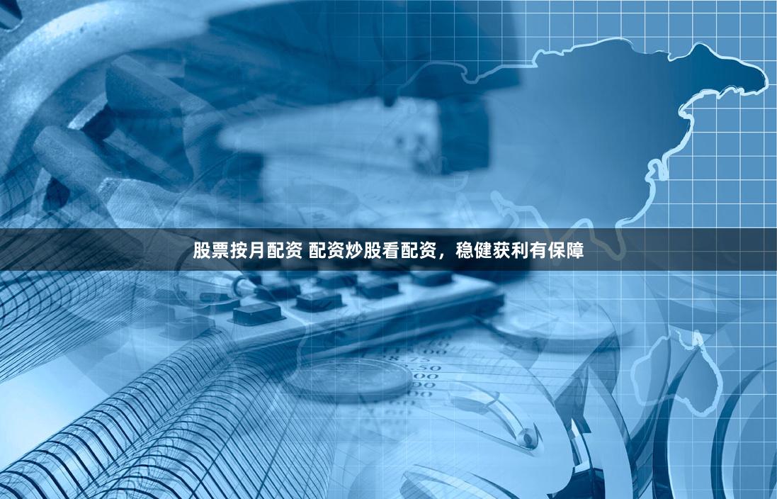股票按月配资 配资炒股看配资，稳健获利有保障