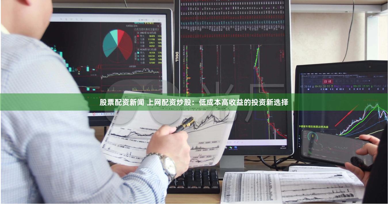 股票配资新闻 上网配资炒股：低成本高收益的投资新选择
