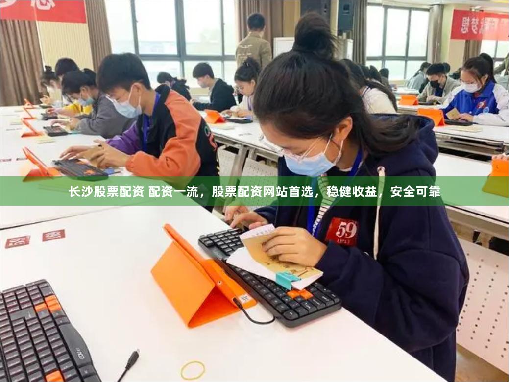 长沙股票配资 配资一流，股票配资网站首选，稳健收益，安全可靠