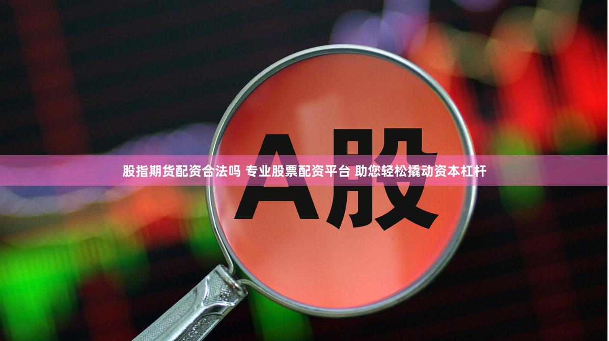股指期货配资合法吗 专业股票配资平台 助您轻松撬动资本杠杆