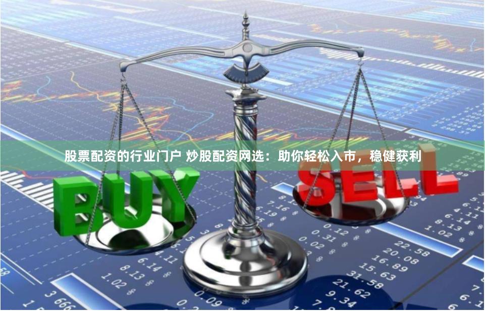 股票配资的行业门户 炒股配资网选：助你轻松入市，稳健获利