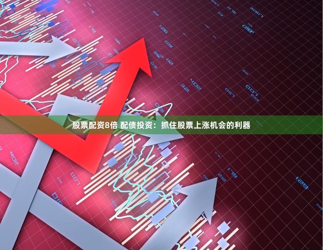 股票配资8倍 配债投资：抓住股票上涨机会的利器