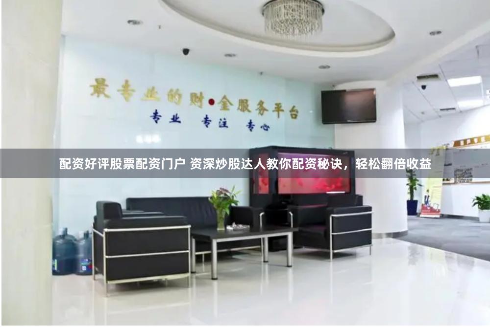 配资好评股票配资门户 资深炒股达人教你配资秘诀，轻松翻倍收益