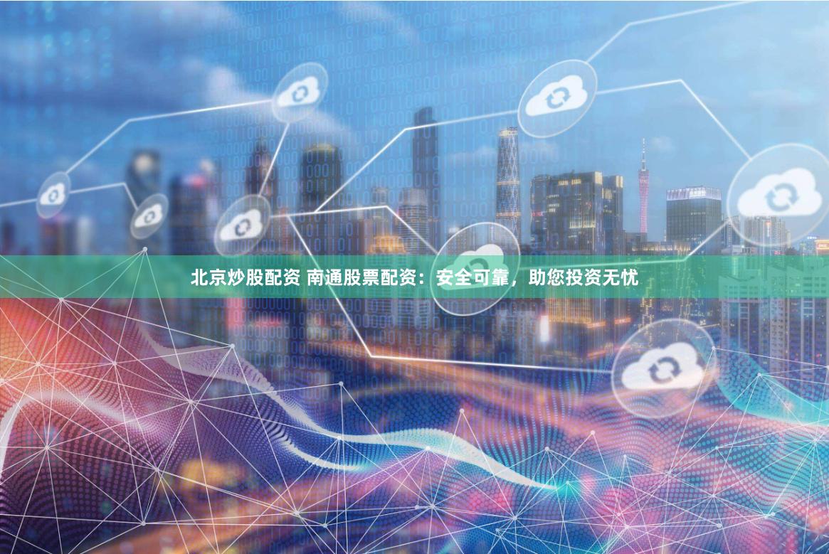 北京炒股配资 南通股票配资：安全可靠，助您投资无忧