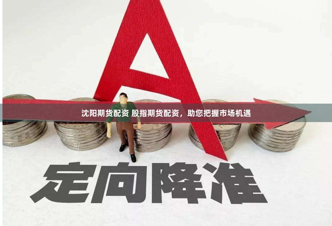 沈阳期货配资 股指期货配资，助您把握市场机遇