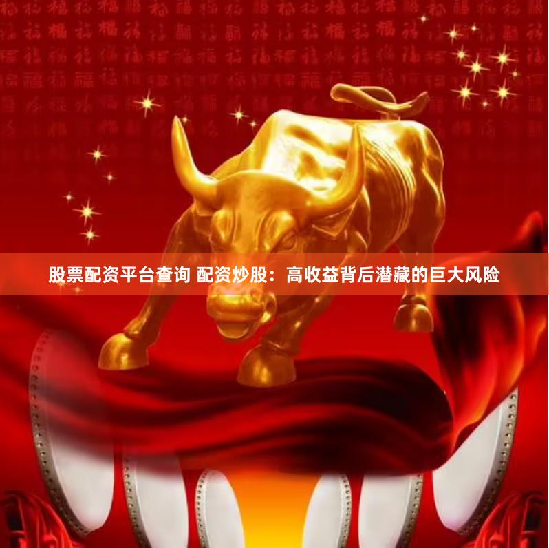 股票配资平台查询 配资炒股：高收益背后潜藏的巨大风险