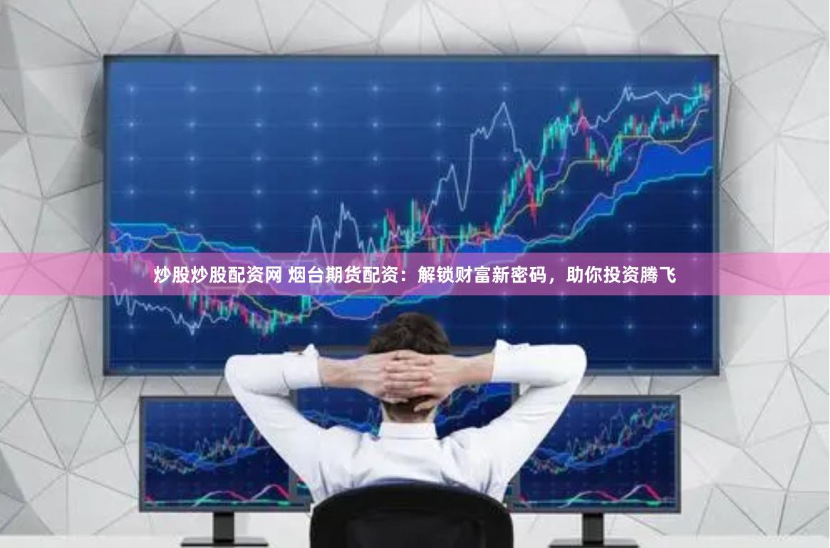 炒股炒股配资网 烟台期货配资：解锁财富新密码，助你投资腾飞