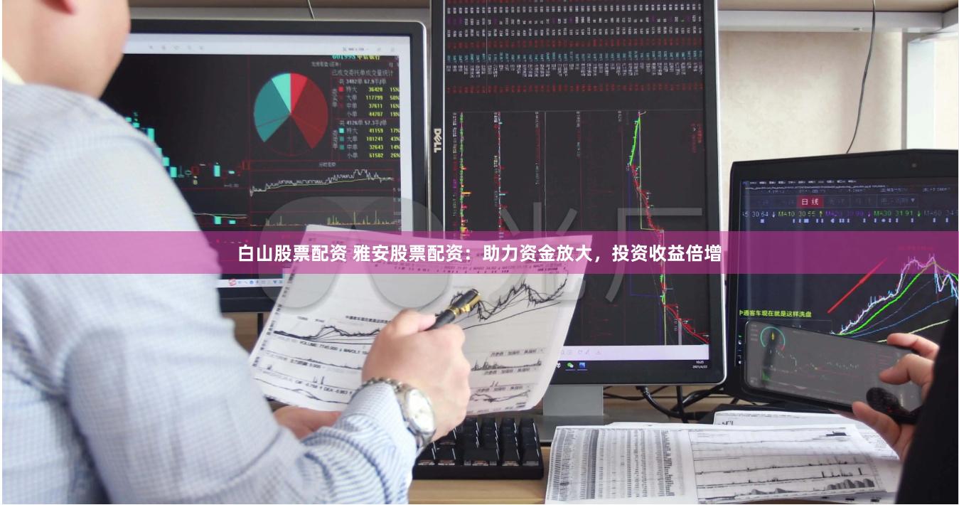 白山股票配资 雅安股票配资：助力资金放大，投资收益倍增