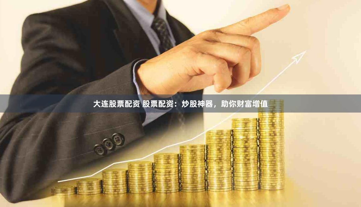 大连股票配资 股票配资：炒股神器，助你财富增值