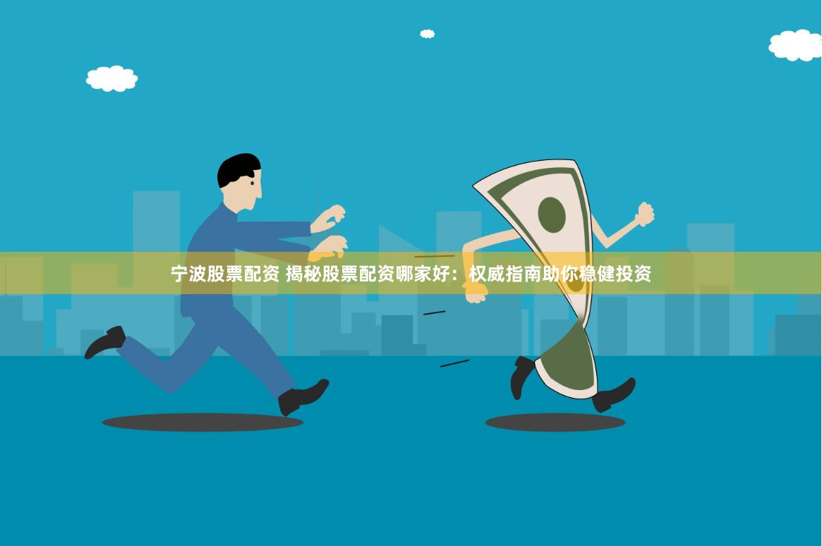 宁波股票配资 揭秘股票配资哪家好：权威指南助你稳健投资