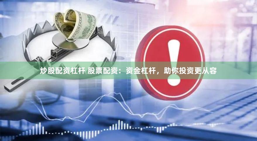 炒股配资杠杆 股票配资：资金杠杆，助你投资更从容