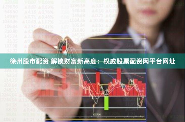 徐州股市配资 解锁财富新高度：权威股票配资网平台网址