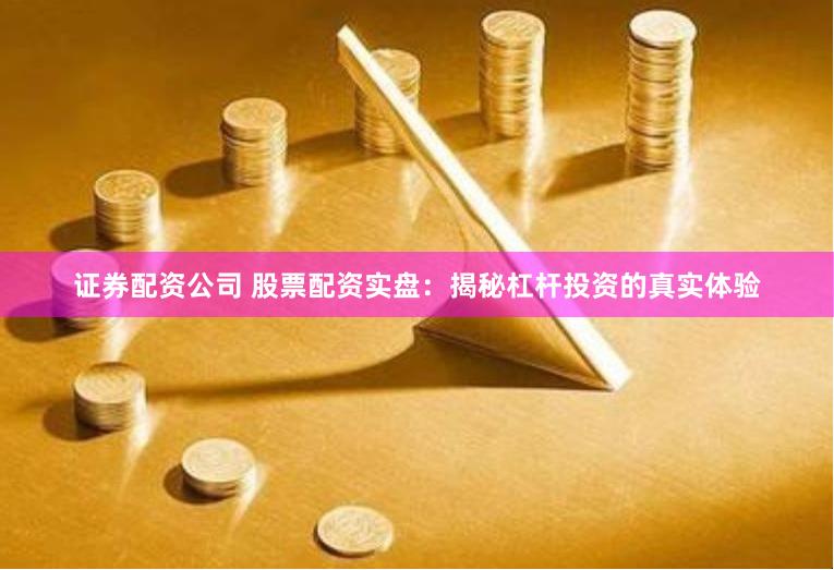 证券配资公司 股票配资实盘：揭秘杠杆投资的真实体验