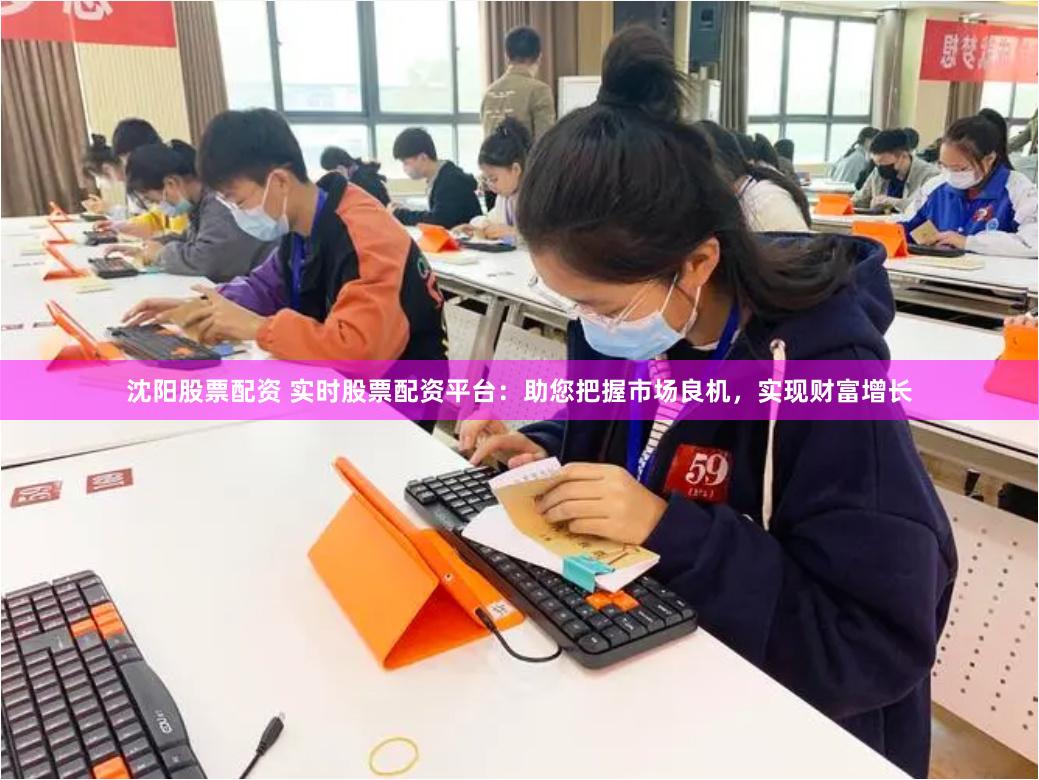 沈阳股票配资 实时股票配资平台：助您把握市场良机，实现财富增长