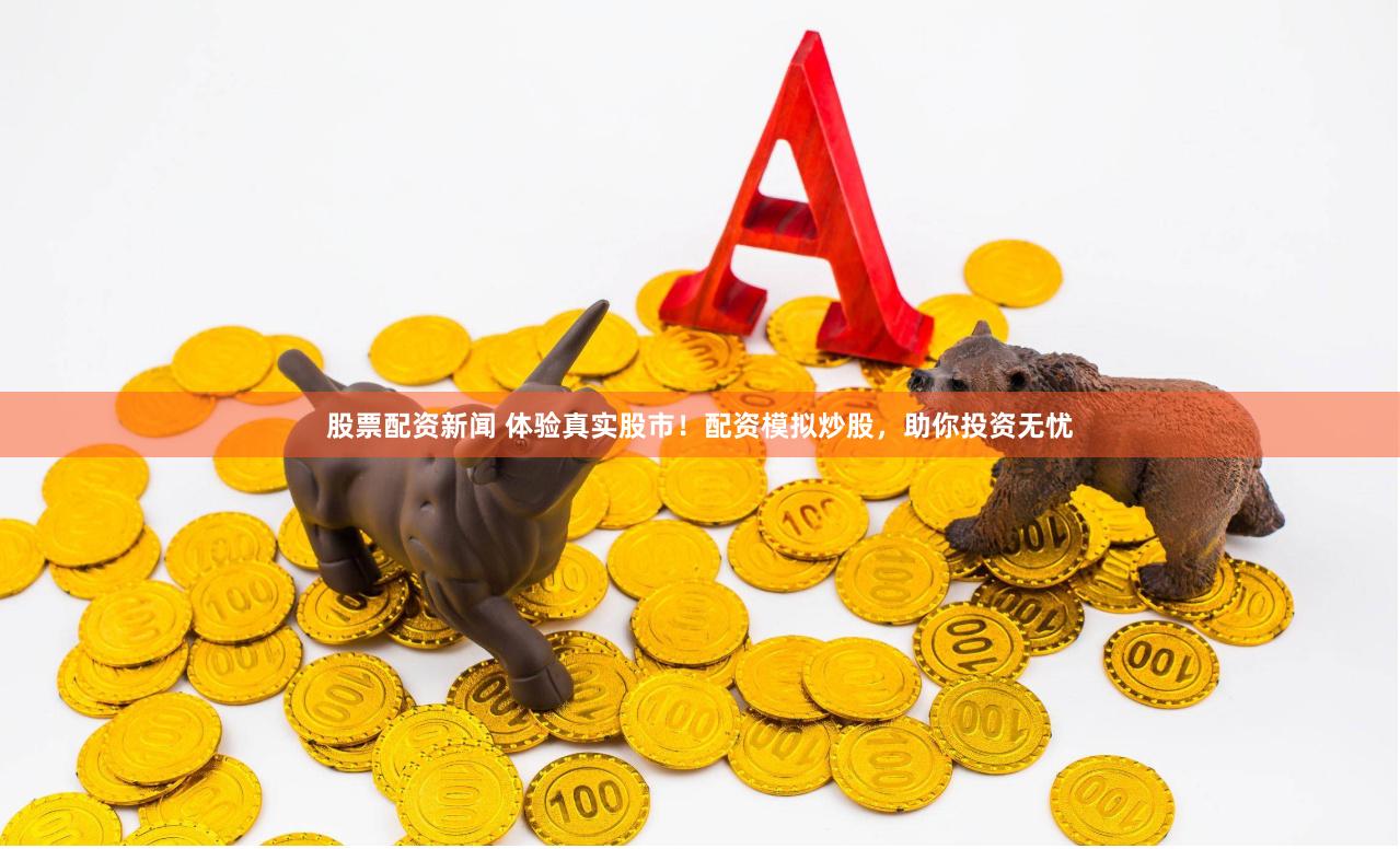 股票配资新闻 体验真实股市！配资模拟炒股，助你投资无忧