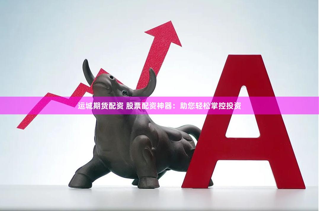 运城期货配资 股票配资神器：助您轻松掌控投资