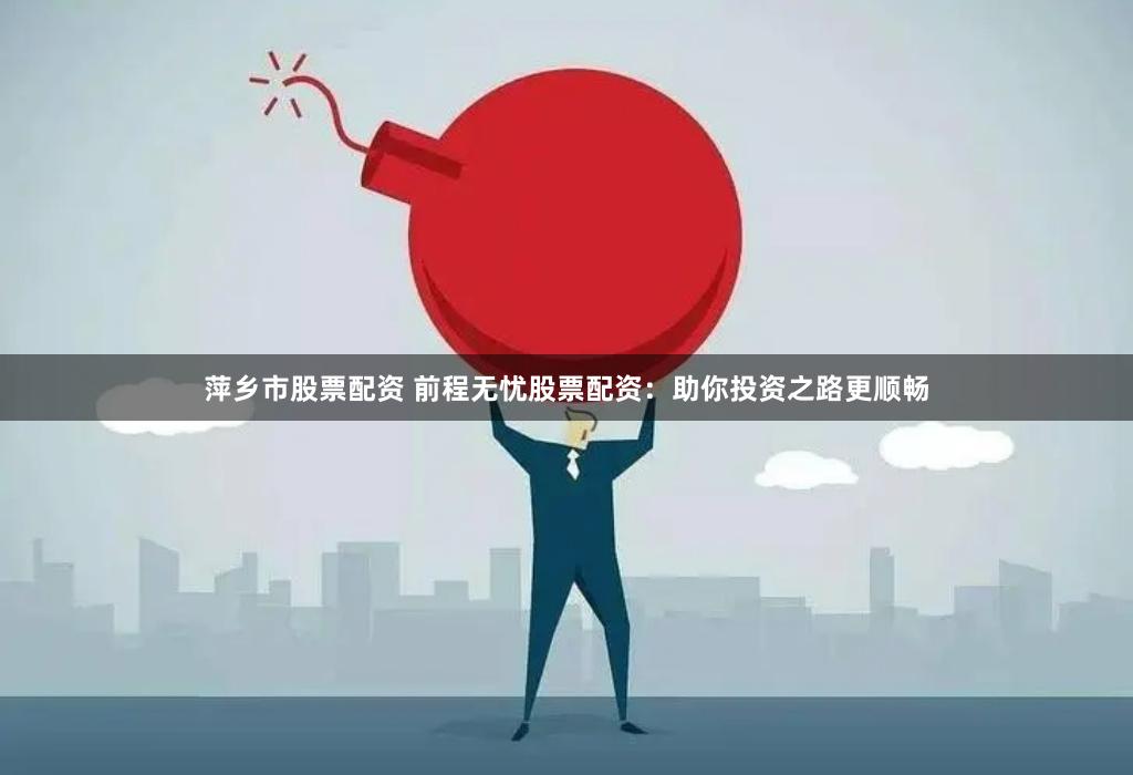 萍乡市股票配资 前程无忧股票配资：助你投资之路更顺畅