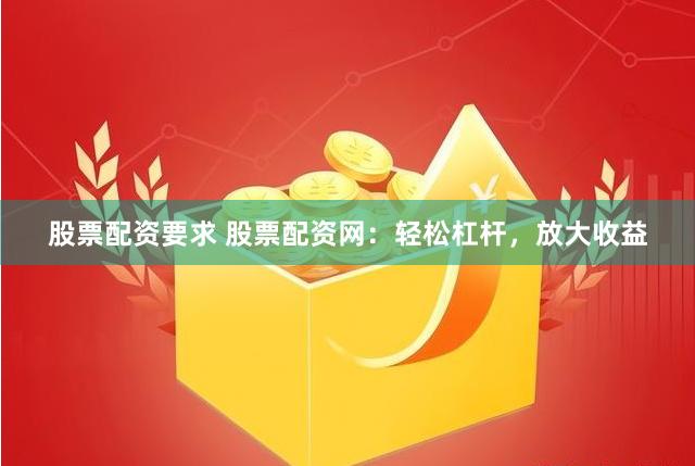 股票配资要求 股票配资网：轻松杠杆，放大收益