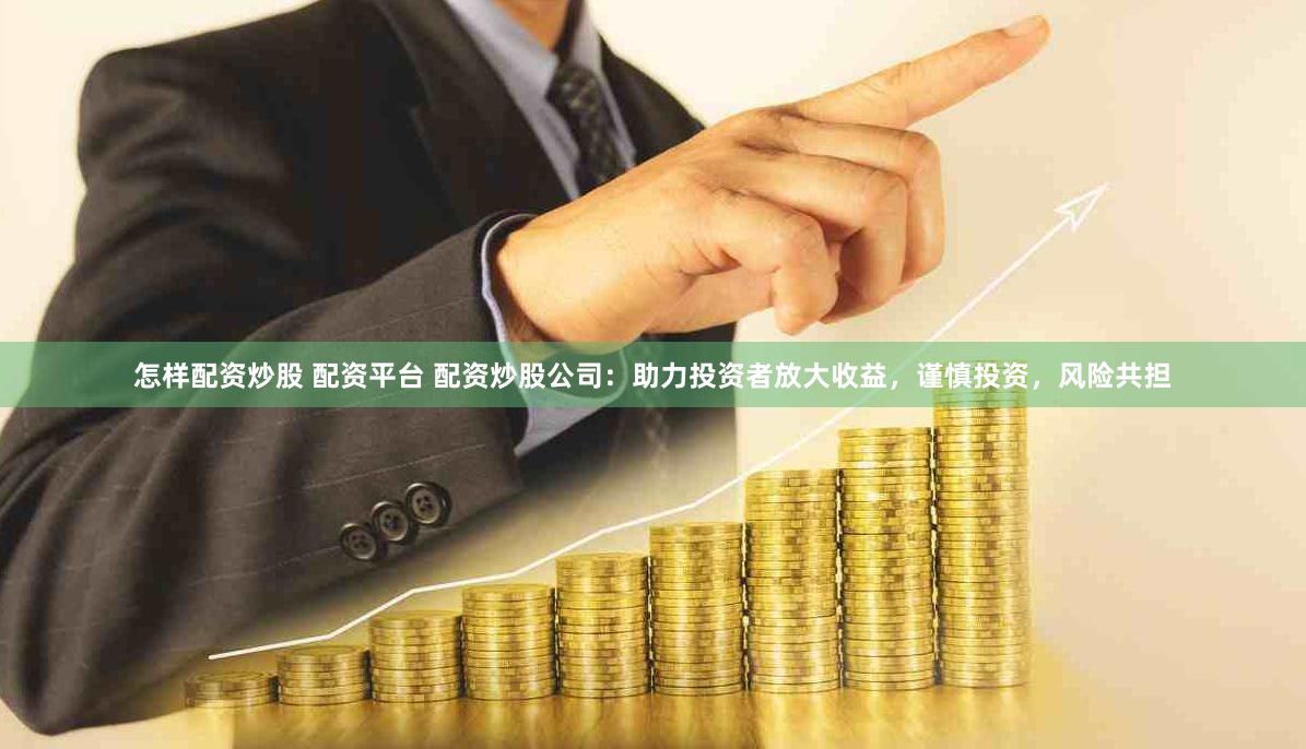 怎样配资炒股 配资平台 配资炒股公司：助力投资者放大收益，谨慎投资，风险共担
