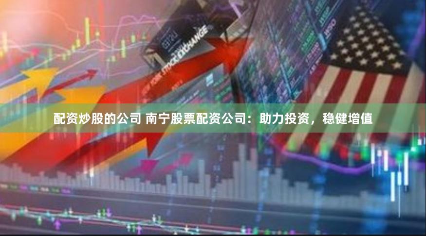 配资炒股的公司 南宁股票配资公司：助力投资，稳健增值