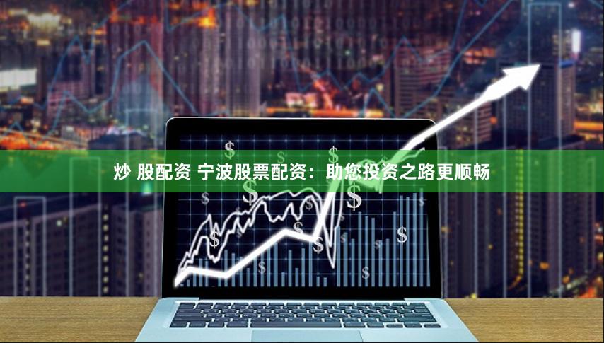 炒 股配资 宁波股票配资：助您投资之路更顺畅
