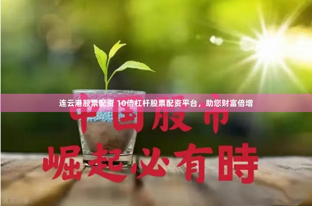 连云港股票配资 10倍杠杆股票配资平台，助您财富倍增