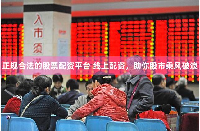 正规合法的股票配资平台 线上配资，助你股市乘风破浪