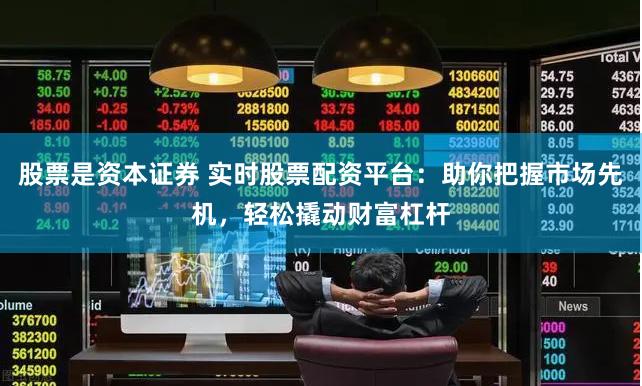 股票是资本证券 实时股票配资平台：助你把握市场先机，轻松撬动财富杠杆