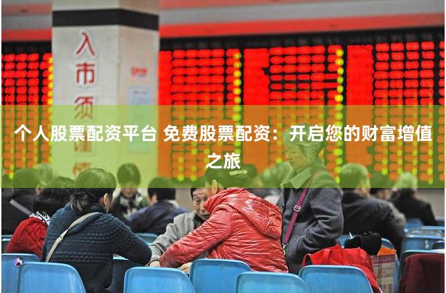个人股票配资平台 免费股票配资：开启您的财富增值之旅