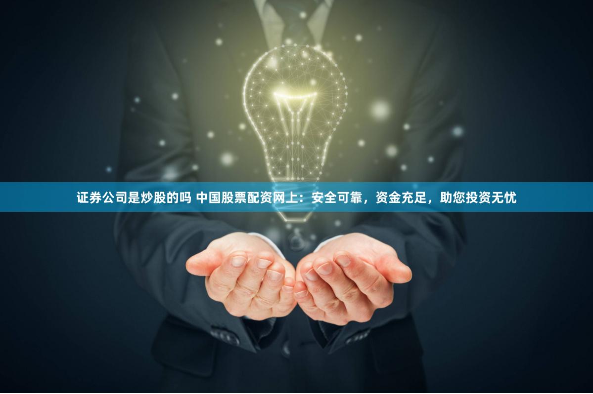 证券公司是炒股的吗 中国股票配资网上：安全可靠，资金充足，助您投资无忧