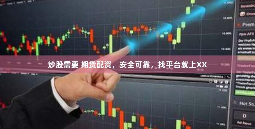炒股需要 期货配资，安全可靠，找平台就上XX